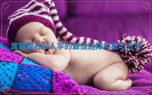 属猴取名带人字的最佳选择和技巧分享 属猴取名带人字的最佳选择和技巧分享