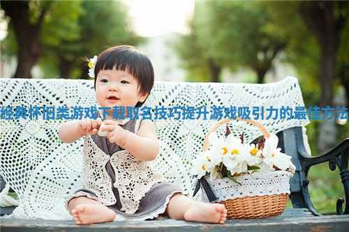 经典怀旧类游戏下载取名技巧提升游戏吸引力的最佳方法